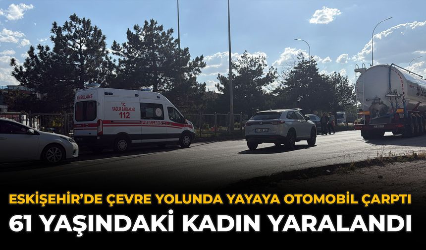 Eskişehir’de Çevre Yolunda Yayaya Otomobil Çarptı: 61 Yaşındaki Kadın Yaralandı