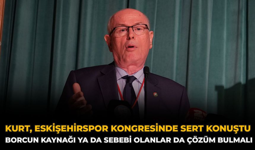 Kurt, Eskişehirspor Kongresinde Sert Konuştu: Borcun Kaynağı ya da Sebebi Olanlar da Çözüm Bulmalı