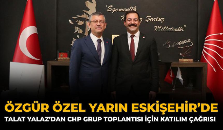 Özgür Özel Yarın Eskişehir’de: Talat Yalaz’dan CHP Grup Toplantısı İçin Katılım Çağrısı