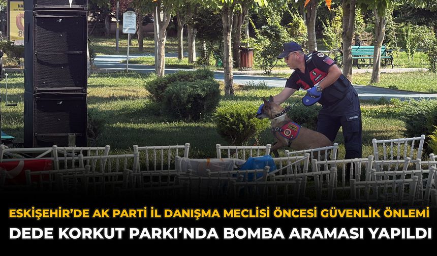 Eskişehir’de AK Parti İl Danışma Meclisi Öncesi Güvenlik Önlemi: Dede Korkut Parkı’nda Bomba Araması Yapıldı