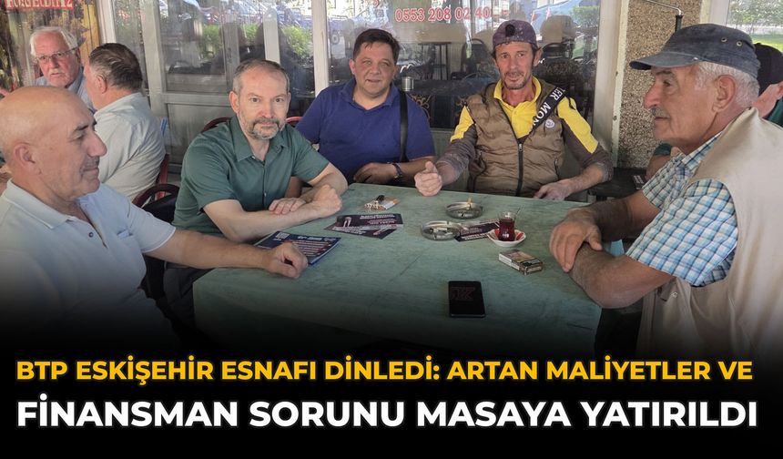 BTP Eskişehir Esnafı Dinledi: Artan Maliyetler ve Finansman Sorunu Masaya Yatırıldı