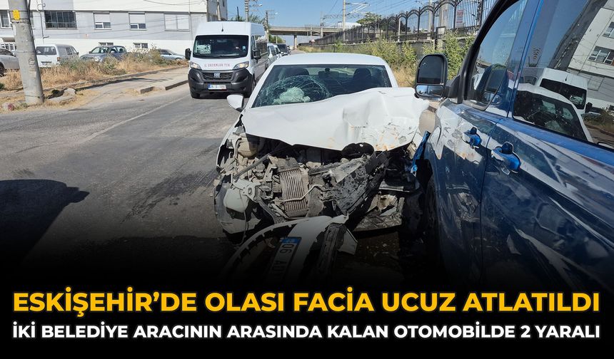 Eskişehir’de Olası Facia Ucuz Atlatıldı: İki Belediye Aracının Arasında Kalan Otomobilde 2 Yaralı