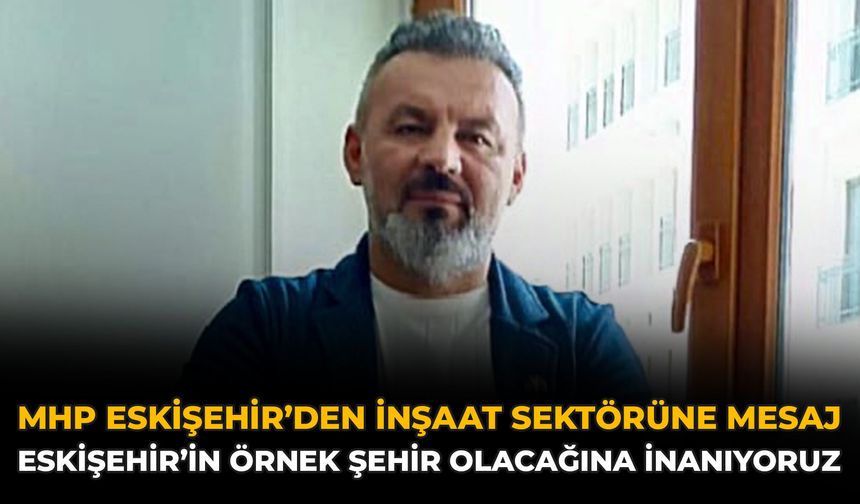MHP Eskişehir’den İnşaat Sektörüne Mesaj: Eskişehir’in Örnek Şehir Olacağına İnanıyoruz