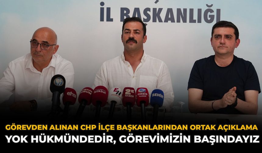 Görevden Alınan CHP İlçe Başkanlarından Ortak Açıklama: Yok Hükmündedir, Görevimizin Başındayız
