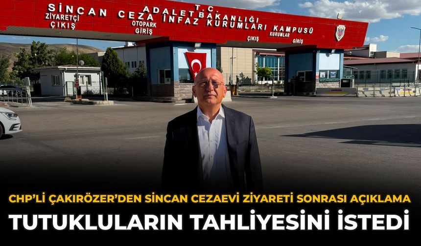 CHP’li Çakırözer’den Sincan Cezaevi Ziyareti Sonrası Açıklama: Tutukluların Tahliyesini İstedi