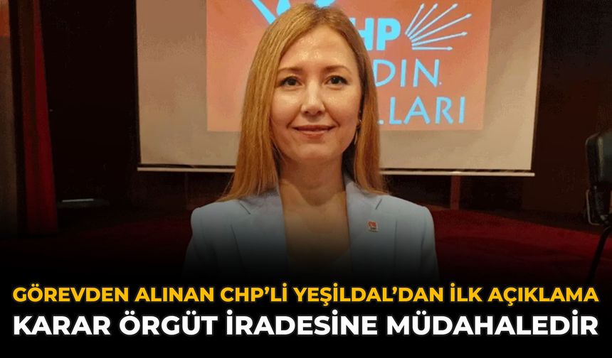 Görevden Alınan CHP’li Yeşildal’dan İlk Açıklama: Karar Örgüt İradesine Müdahaledir