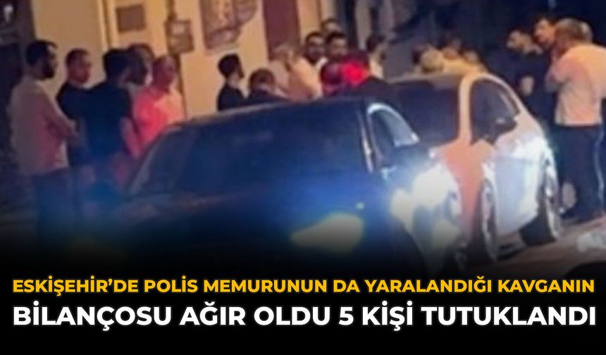 Eskişehir’de Polis Memurunun da Yaralandığı Kavganın Bilançosu Ağır Oldu 5 Kişi Tutuklandı