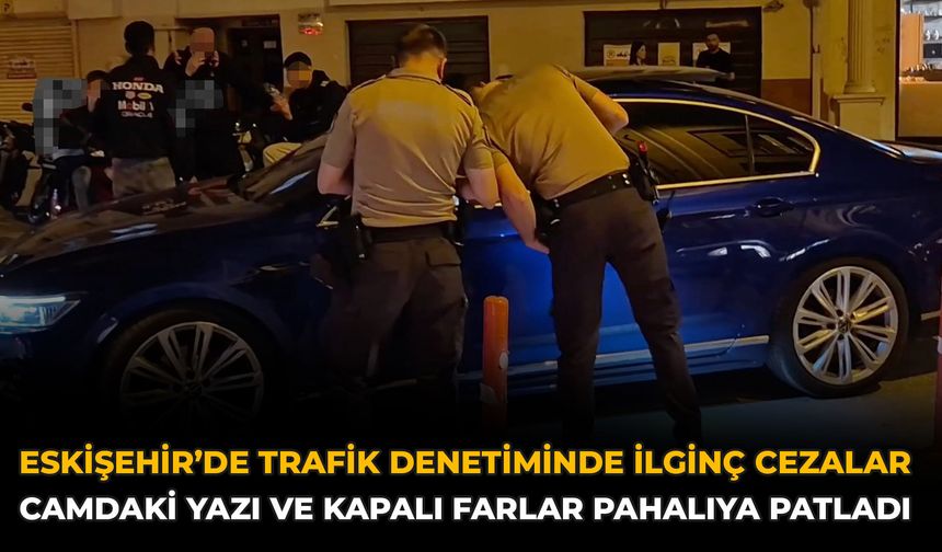 Eskişehir’de Trafik Denetiminde İlginç Cezalar: Camdaki Yazı ve Kapalı Farlar Pahalıya Patladı