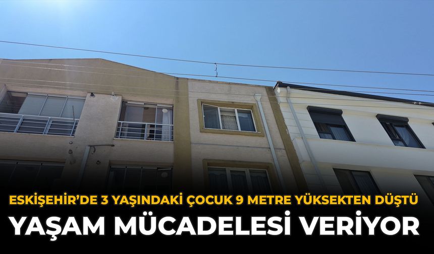 Eskişehir’de 3 Yaşındaki Çocuk 9 Metre Yüksekten Düştü: Yaşam Mücadelesi Veriyor