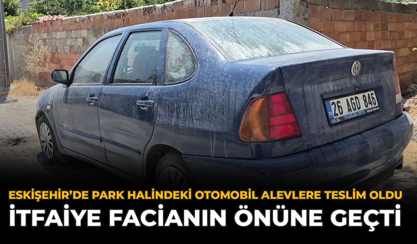 Eskişehir’de Park Halindeki Otomobil Alevlere Teslim Oldu: İtfaiye Facianın Önüne Geçti