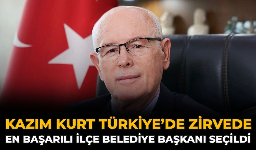 Kazım Kurt Türkiye’de Zirvede: En Başarılı İlçe Belediye Başkanı Seçildi