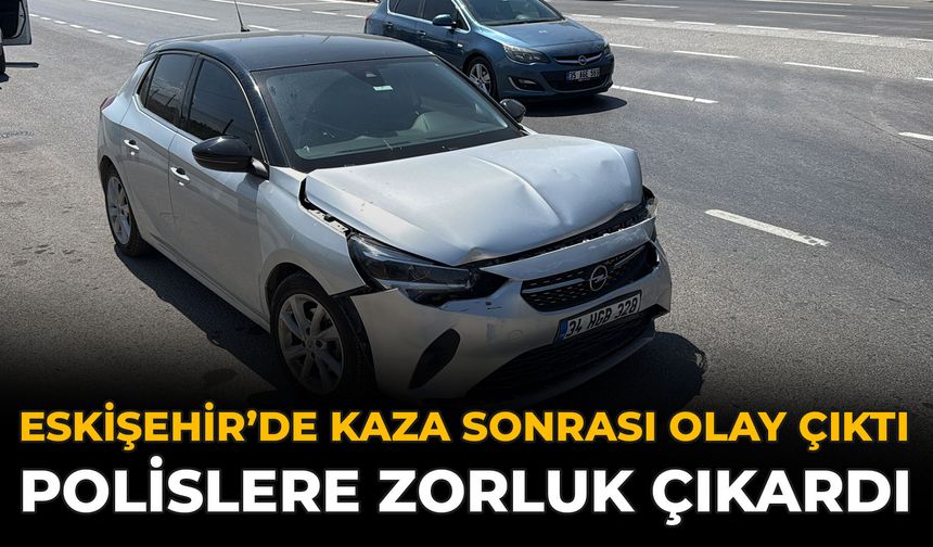 Eskişehir’de Kaza Sonrası Olay Çıktı: Polislere Zorluk Çıkardı