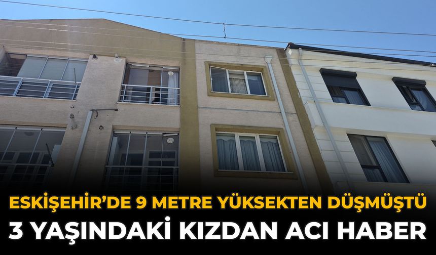 Eskişehir’de 9 Metre Yüksekten Düşmüştü: 3 Yaşındaki Kızdan Acı Haber