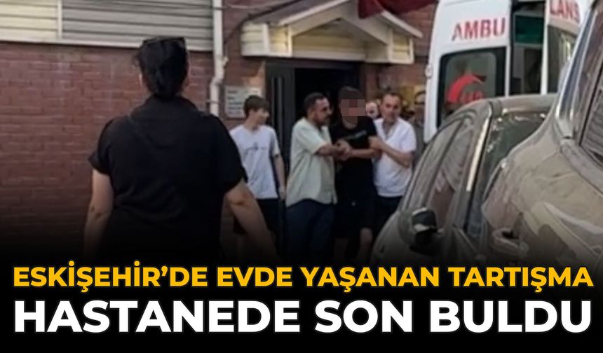 Eskişehir’de Evde Yaşanan Tartışma Hastanede Son Buldu