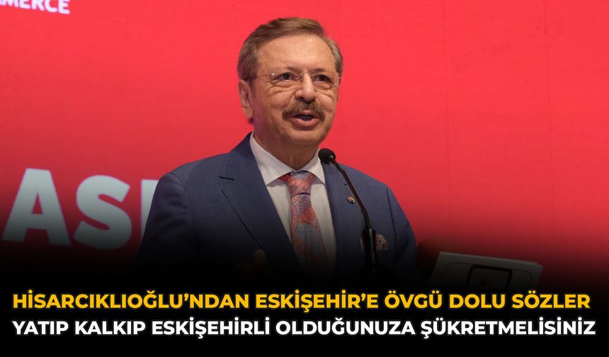 Hisarcıklıoğlu’ndan Eskişehir’e Övgü Dolu Sözler: Yatıp Kalkıp Eskişehirli Olduğunuza Şükretmelisiniz