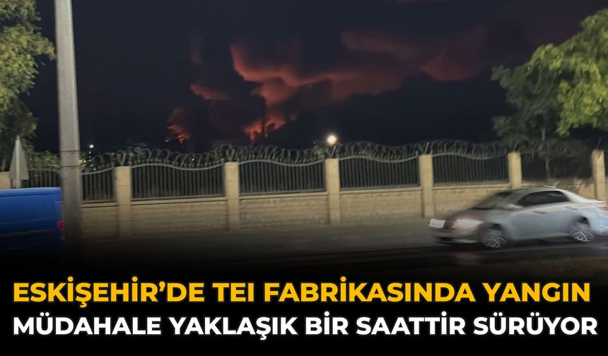 Eskişehir’de TEI Fabrikasında Yangın: Müdahale Yaklaşık Bir Saattir Sürüyor