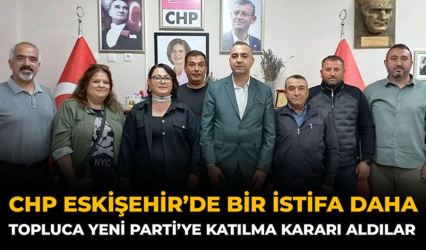 CHP Eskişehir’de Bir İstifa Daha: Topluca YENİ Parti’ye Katılma Kararı Aldılar