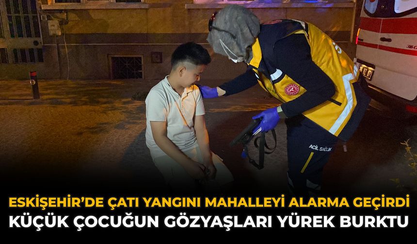 Eskişehir’de Çatı Yangını Mahalleyi Alarma Geçirdi: Küçük Çocuğun Gözyaşları Yürek Burktu