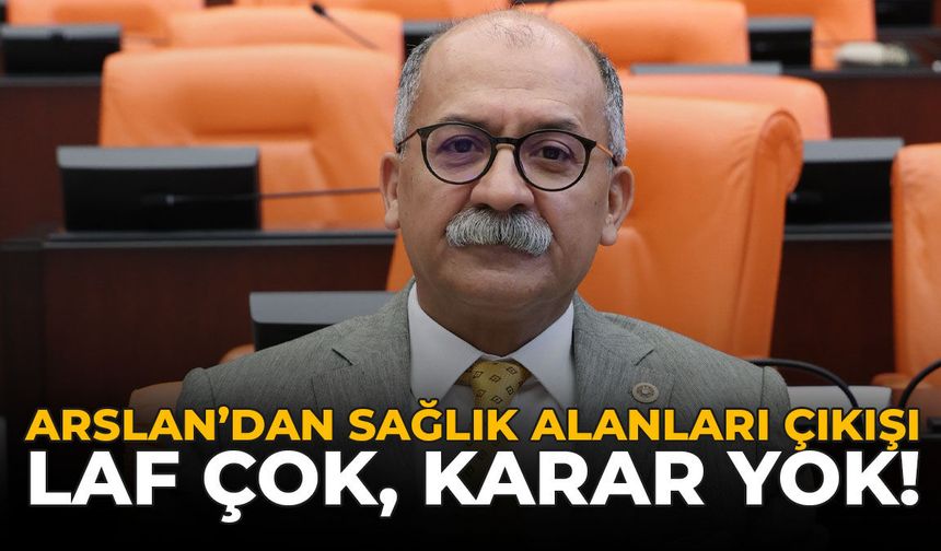Arslan’dan Sağlık Alanları Çıkışı: Laf Çok, Karar Yok!