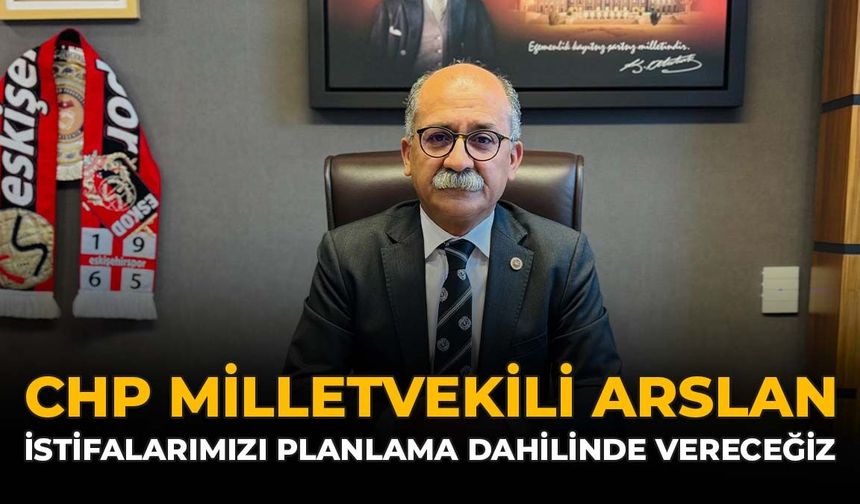 CHP Milletvekili Arslan: "İstifalarımızı Planlama Dahilinde Vereceğiz"