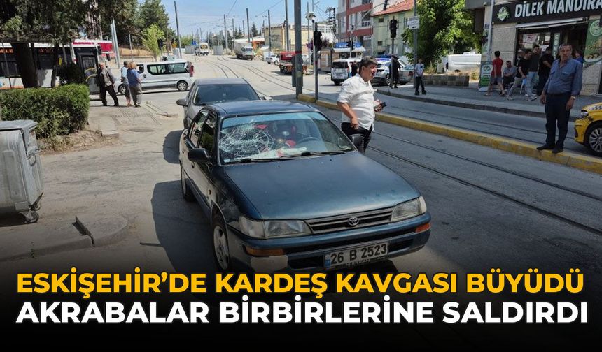 Eskişehir'de Kardeş Kavgası Büyüdü: Akrabalar Birbirlerine Saldırdı