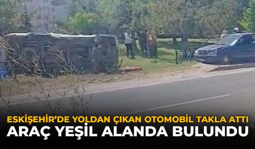 Eskişehir’de Yoldan Çıkan Otomobil Takla Attı: Araç Yeşil Alanda Bulundu