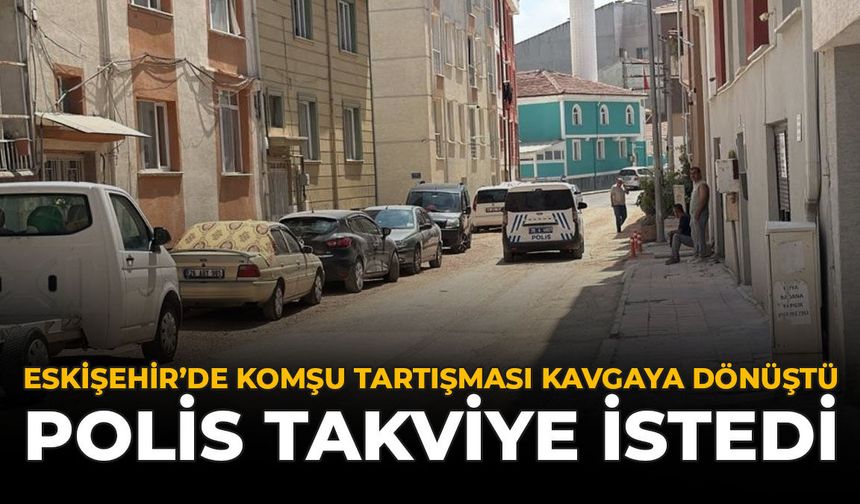 Eskişehir'de Komşu Tartışması Kavgaya Dönüştü: Polis Takviye İstedi