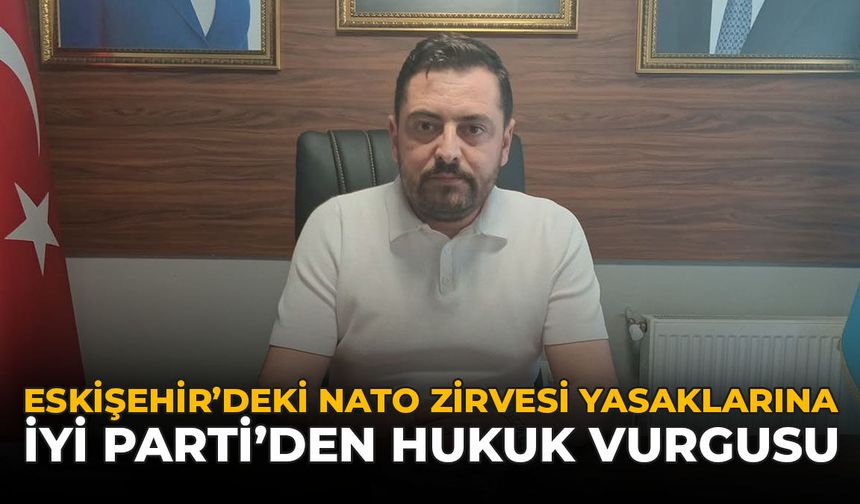 Eskişehir’deki NATO Zirvesi Yasaklarına İYİ Parti’den Hukuk Vurgusu