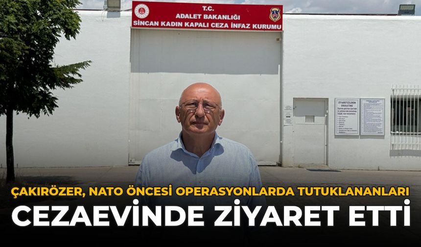 Çakırözer, NATO Öncesi Operasyonlarda Tutuklananları Cezaevinde Ziyaret Etti
