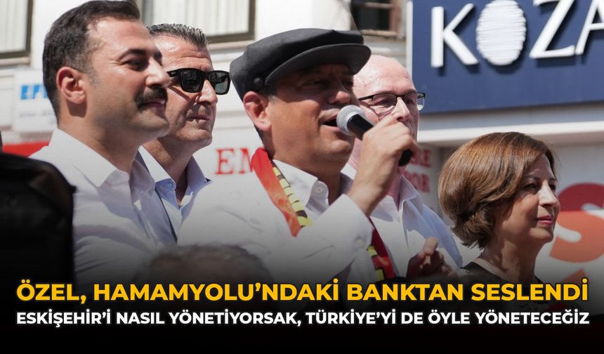 Özel, Hamamyolu’ndaki Banktan Seslendi: “Eskişehir'i Nasıl Yönetiyorsak Türkiye'yi de Öyle Yöneteceğiz”