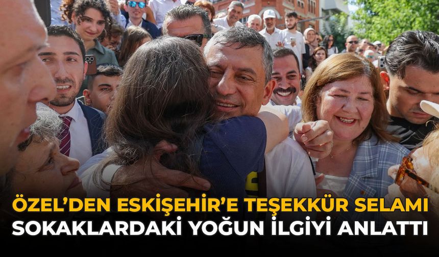 Özel'den Eskişehir'e Teşekkür Selamı: Sokaklardaki Yoğun İlgiyi Anlattı