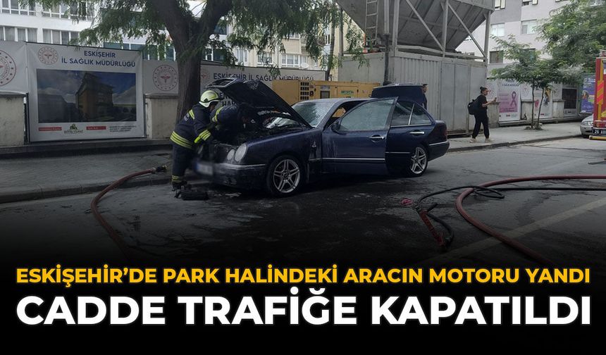 Eskişehir'de Park Halindeki Aracın Motoru Yandı: Cadde Trafiğe Kapatıldı