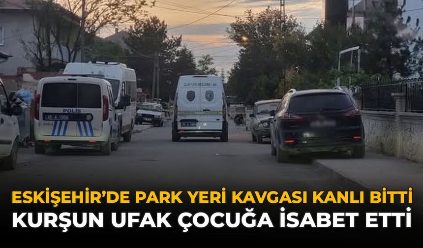 Eskişehir’de Park Yeri Tartışması Kanlı Bitti: Kurşun Ufak Çocuğa İsabet Etti