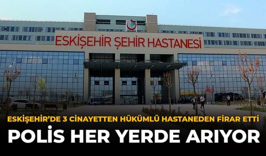 Eskişehir’de 3 Cinayetten Hükümlü Hastaneden Firar Etti: Polis Her Yerde Arıyor
