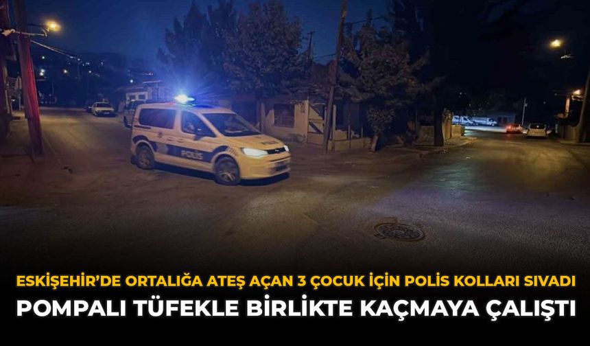 Eskişehir’de Ortalığa Ateş Açan 3 Çocuk İçin Polisler Kolları Sıvadı: Pompalı Tüfekle Birlikte Kaçmaya Çalıştı