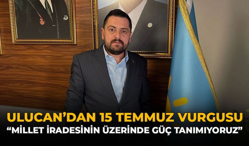 Ulucan'dan 15 Temmuz Vurgusu: "Millet İradesinin Üzerinde Güç Tanımıyoruz"