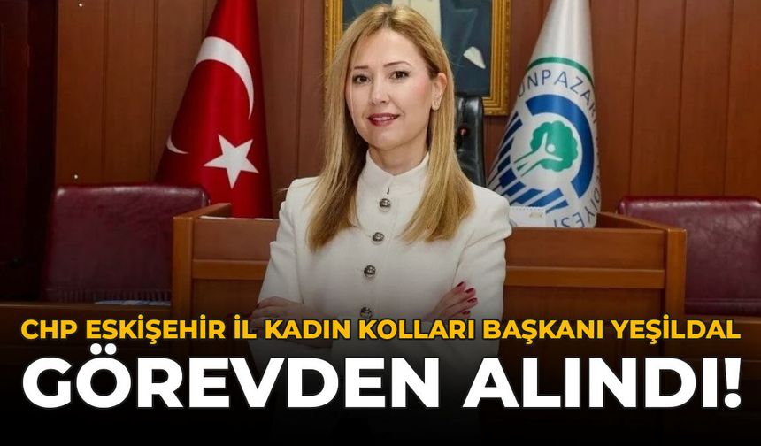 CHP Eskişehir İl Kadın Kolları Başkanı Yeşildal Görevden Alındı!