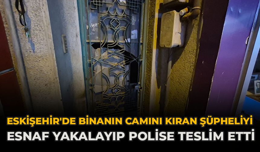Eskişehir'de Binanın Camını Kıran Şüpheliyi Esnaf Yakalayıp Polise Teslim Etti