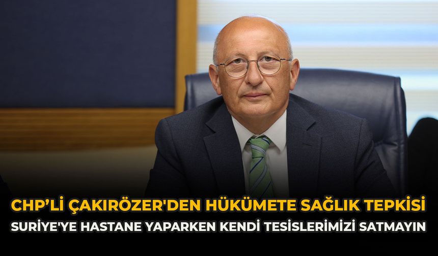 CHP'li Çakırözer'den Hükümete Sağlık Tepkisi: "Suriye'ye Hastane Yaparken Kendi Tesislerimizi Satmayın"