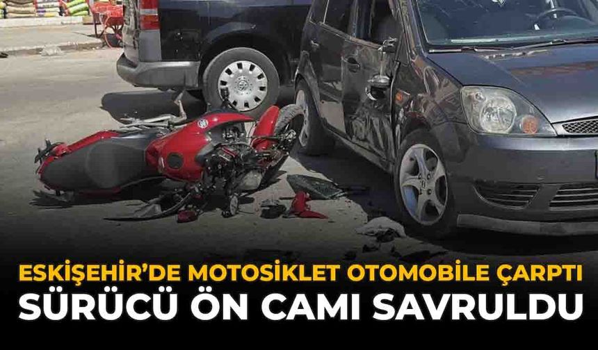 Eskişehir'de Motosiklet Otomobile Çarptı: Sürücü Ön Camı Savruldu