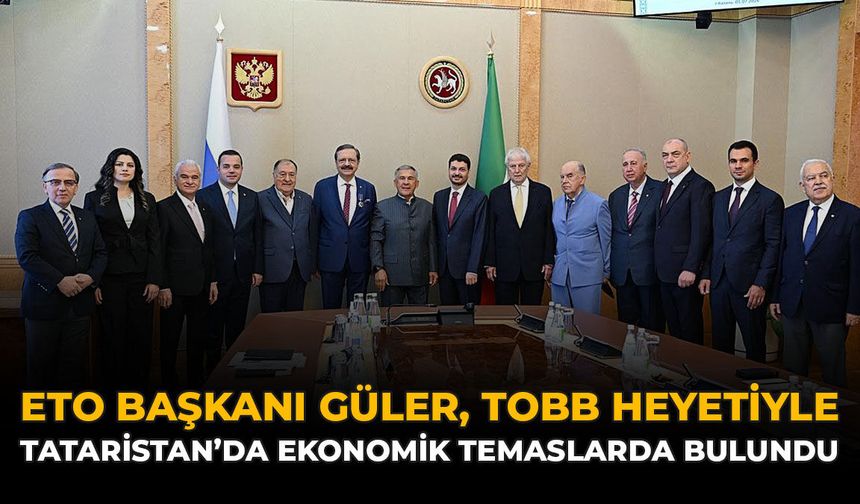 ETO Başkanı Güler, TOBB Heyetiyle Tataristan’da Ekonomik Temaslarda Bulundu