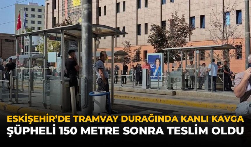 Eskişehir’de Tramvay Durağında Kanlı Kavga: Şüpheli 150 Metre Sonra Teslim Oldu