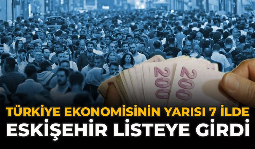 Türkiye Ekonomisinin Yarısı 7 İlde: Eskişehir Listeye Girdi