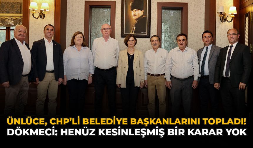 Ünlüce, CHP'li Belediye Başkanlarını Topladı! Dökmeci: “Henüz Kesinleşmiş Bir Karar Yok”