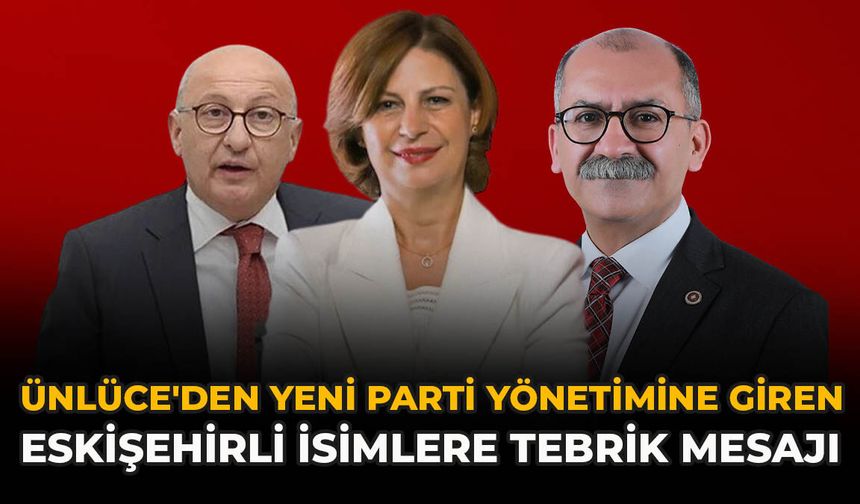 Ünlüce'den YENİ Parti Yönetimine Giren Eskişehirli İsimlere Tebrik Mesajı