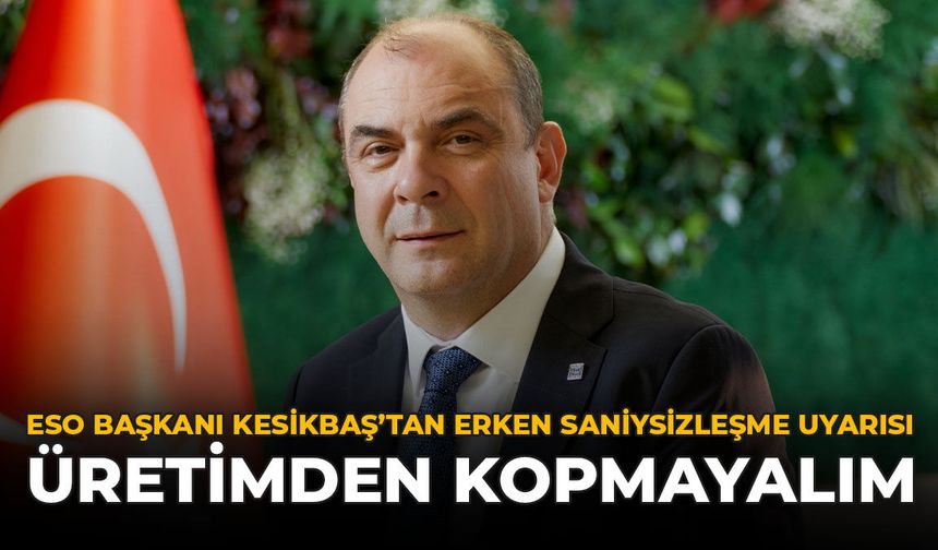 ESO Başkanı Kesikbaş'tan Erken Sanayisizleşme Uyarısı: Üretimden Kopmayalım