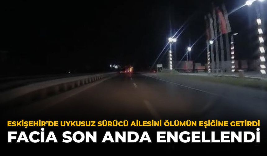 Eskişehir’de Uykusuz Sürücü Ailesini Ölümün Eşiğine Getirdi: Facia Son Anda Engellendi