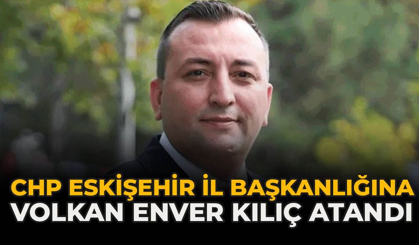 CHP Eskişehir İl Başkanlığına Volkan Enver Kılıç Atandı