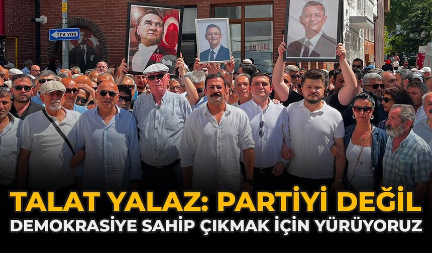 Talat Yalaz: "Partiyi Değil, Demokrasiye Sahip Çıkmak İçin Yürüyoruz"