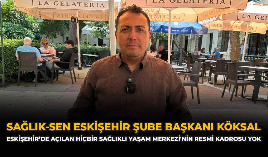Sağlık-Sen Eskişehir Şube Başkanı Köksal: “Eskişehir’de Açılan hiçbir Sağlıklı Yaşam Merkezi'nin Resmi Kadrosu Yok”